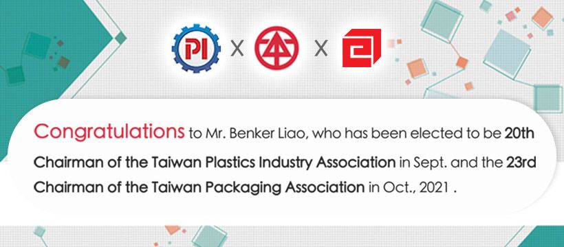 Congratulations to Mr. Benker Liao, who has been elected to be 20th Chairman of the Taiwan Plastics Industry Association in Sept. and the 23rd Chairman of the Taiwan Packaging Association in Oct., 2021