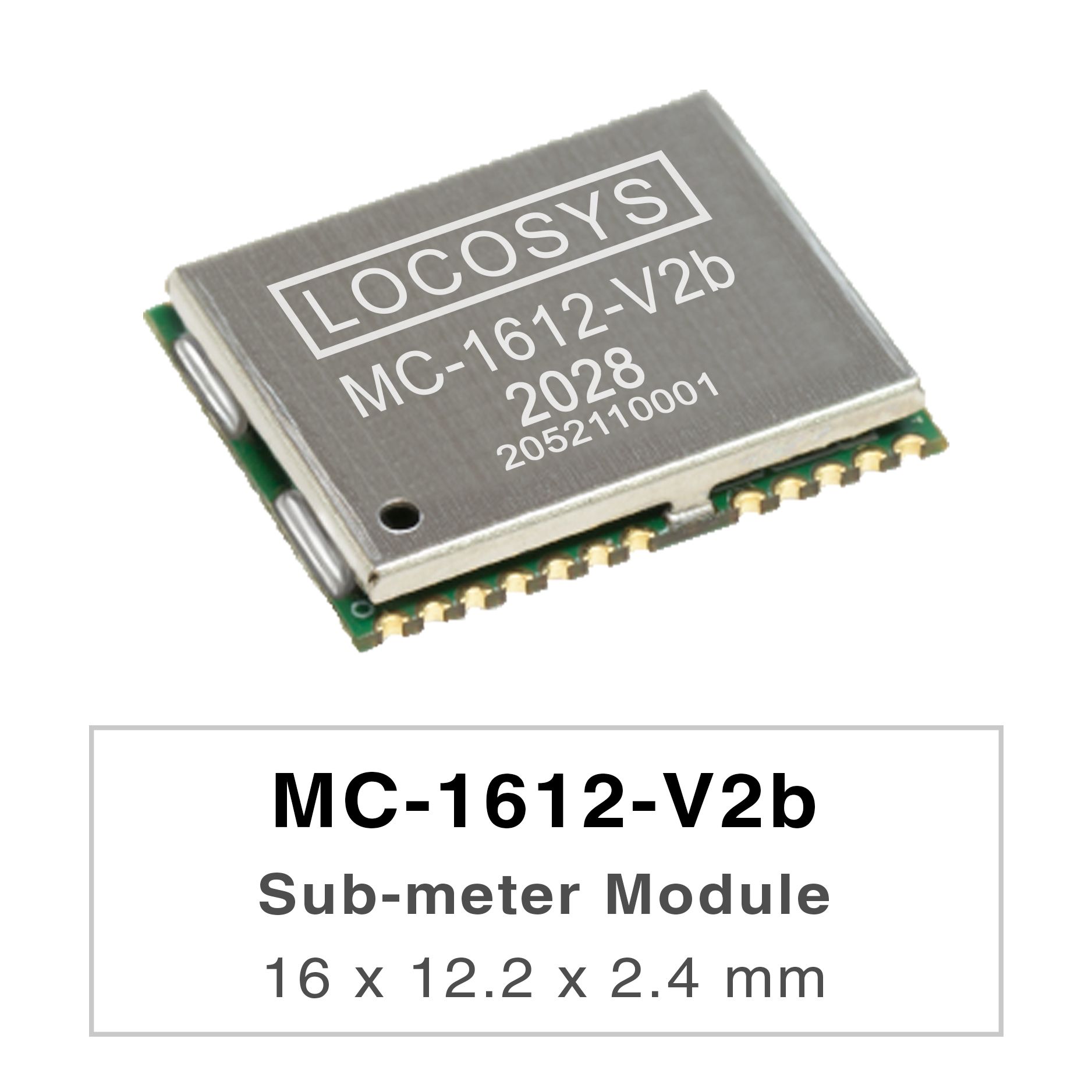 LOCOSYS MC-1612-Vxx series are high-performance dual-band GNSS positioning modules that are
     <br />capable of tracking all global civil navigation systems. They adopt 12 nm process and integrate efficient
     <br />power management architecture to perform low power and high sensitivity.