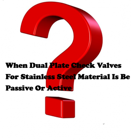 Q.When Dual Plate Check Valves For Stainless Steel Material Is Be Passive Or Active - Formation Of The Passive Layer - عندما تكون صمامات الفحص المزدوجة الخاصة بمواد الفولاذ المقاوم للصدأ سلبية أو نشطة - تكوين الطبقة السلبية